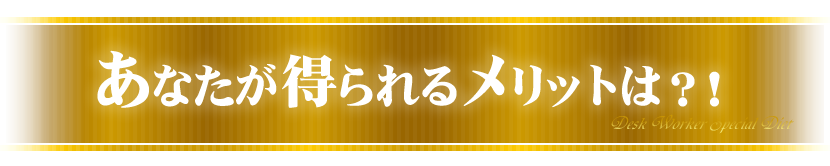 あなたが得られるメリットは?!