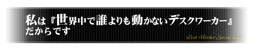 私は『世界中で誰よりも動かないデスクワーカー』だからです